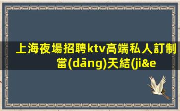 上海夜場招聘ktv高端私人訂制 當(dāng)天結(jié)輕松班多不挑人好上班